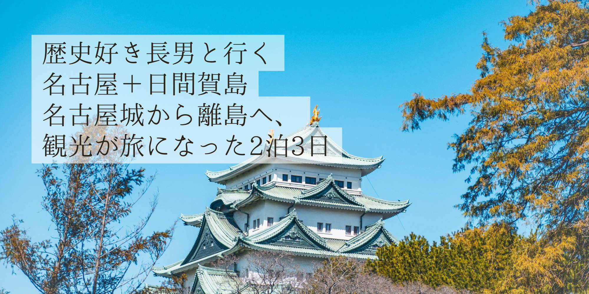 歴史好き長男と行く名古屋＋日間賀島｜名古屋城から離島へ、観光が旅になった2泊3日